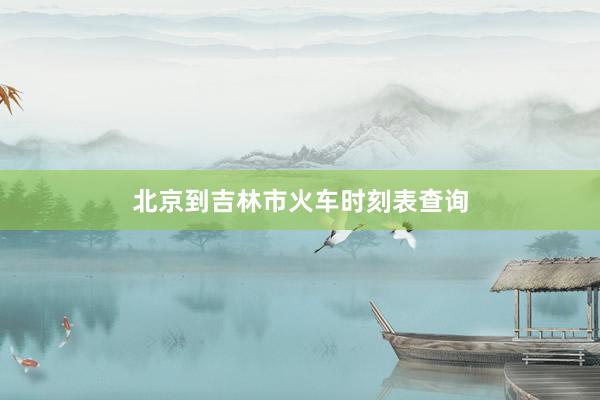 北京到吉林市火车时刻表查询