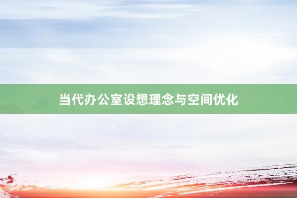 当代办公室设想理念与空间优化