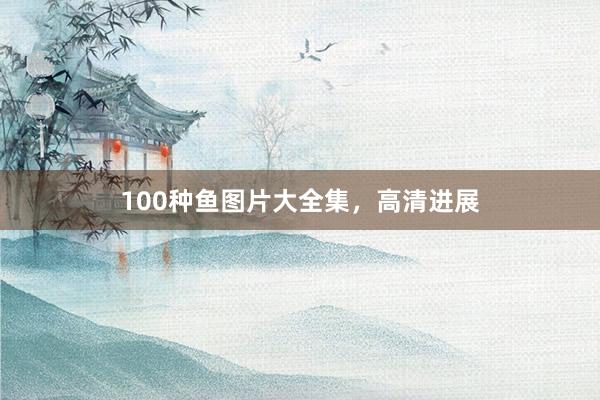 100种鱼图片大全集，高清进展