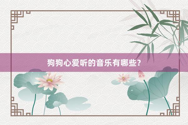 狗狗心爱听的音乐有哪些？